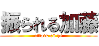 振られる加藤 (attack on he)