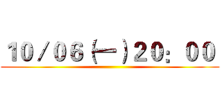 １０／０６（一）２０：００  ()