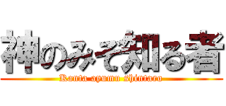 神のみぞ知る者 (Kanta ayumu shintaro)
