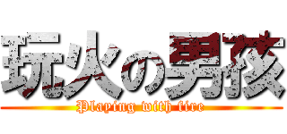 玩火の男孩 (Playing with fire)