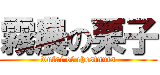 霧農の栗子 (wufai of chestnuts)