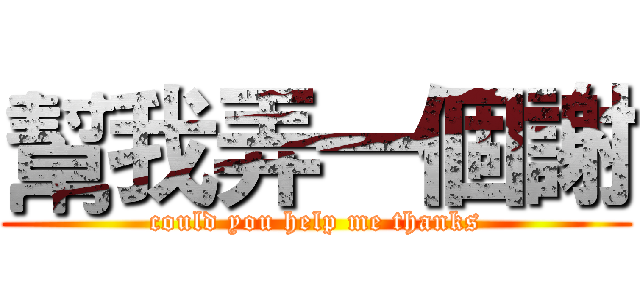 幫我弄一個謝 (could you help me thanks)
