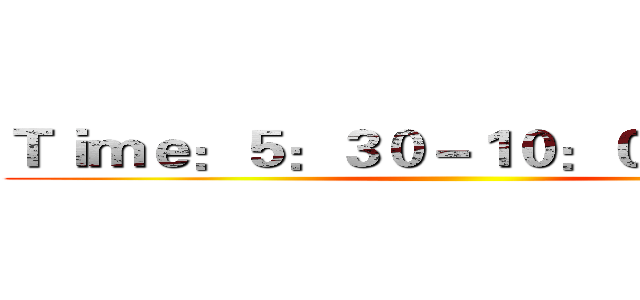 Ｔｉｍｅ：５：３０－１０：００ｐ．ｍ． ()
