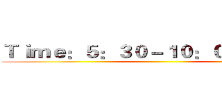 Ｔｉｍｅ：５：３０－１０：００ｐ．ｍ． ()