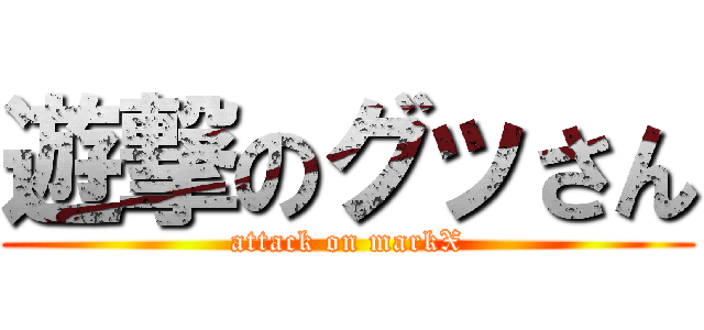 遊撃のグッさん (attack on markX)