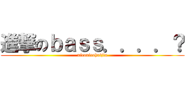 進撃のｂａｓｓ．．．．？ (niconicohaijin)