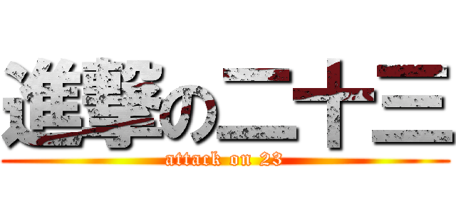 進撃の二十三 (attack on 23)