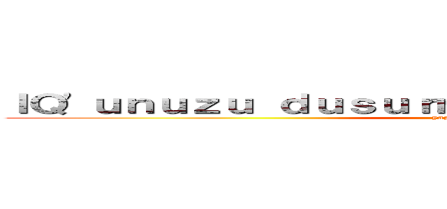 ＩＱ'ｕｎｕｚｕ ｄｕｓｕｒｍｅｋ ｉｃｉｎ ｔｉｋｌａｙｉｎ (yazar-chaan>-<)