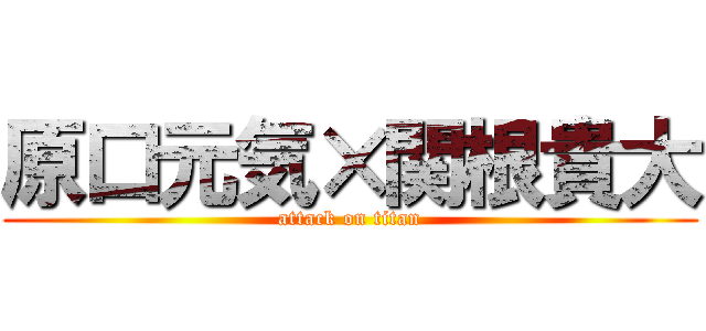 原口元気×関根貴大 (attack on titan)