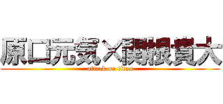 原口元気×関根貴大 (attack on titan)