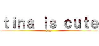 ｔｉｎａ ｉｓ ｃｕｔｅ (tina)