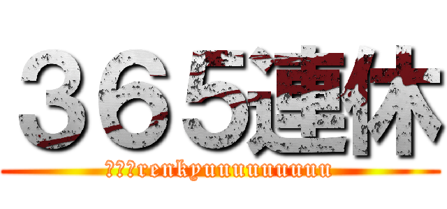 ３６５連休 (３６５renkyuuuuuuuuu)
