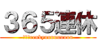 ３６５連休 (３６５renkyuuuuuuuuu)