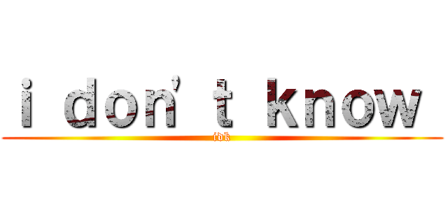ｉ ｄｏｎ'ｔ ｋｎｏｗ  (idk)