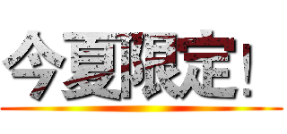 今夏限定！ ()