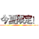 今夏限定！ ()