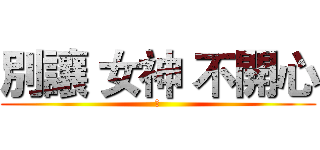 別讓 女神 不開心 (冏)