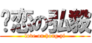 热恋の弘毅 (love on hong yi)