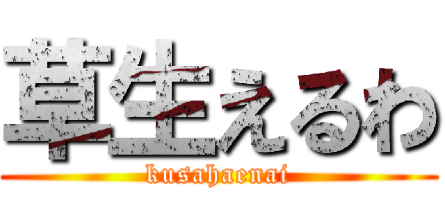 草生えるわ (kusahaenai)
