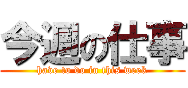 今週の仕事 (have to do in this week)