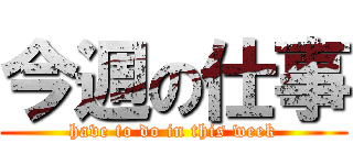 今週の仕事 (have to do in this week)