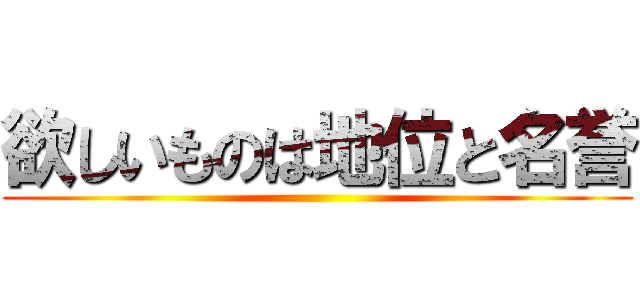 欲しいものは地位と名誉 ()