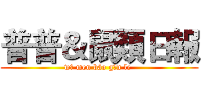 普普＆鼠類日報 (wǒ men bào gān le )