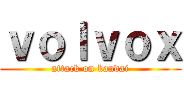 ｖｏｌｖｏｘ (attack on kandai)