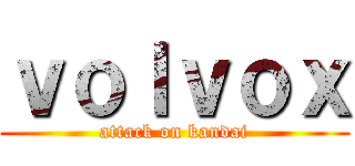 ｖｏｌｖｏｘ (attack on kandai)