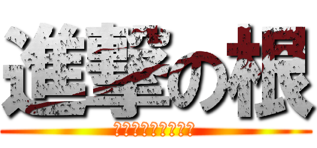 進撃の根 (ㄏㄏㄏㄏㄏㄏㄏㄏㄏ)