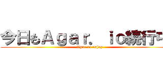 今日もＡｇａｒ．ｉｏ続行中！ (Agar.io enjoy)