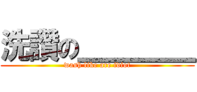 洗讚の＿＿＿＿ (wash like are idiot)