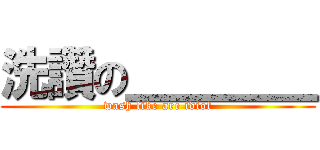 洗讚の＿＿＿＿ (wash like are idiot)