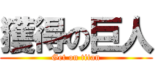 獲得の巨人 (Get on titan)