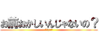 お前おかしいんじゃないの？ (What?)
