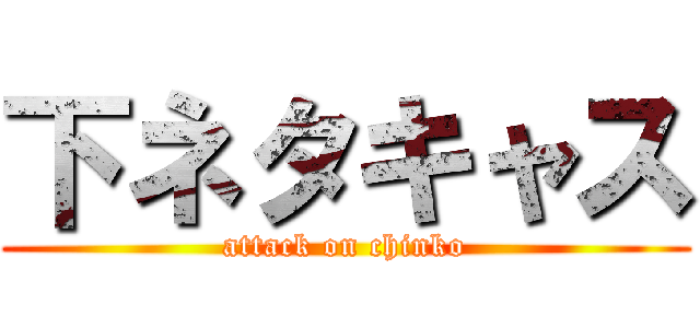 下ネタキャス (attack on chinko)