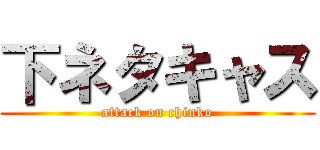 下ネタキャス (attack on chinko)