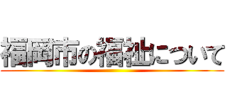福岡市の福祉について ()