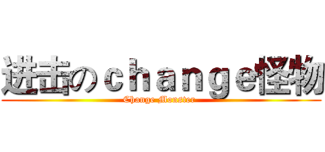 进击のｃｈａｎｇｅ怪物 (Change Monster )