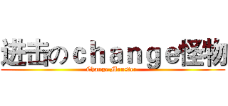进击のｃｈａｎｇｅ怪物 (Change Monster )