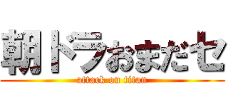 朝ドラおまだセ (attack on titan)