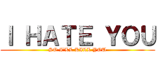 Ｉ ＨＡＴＥ ＹＯＵ (SO I'LL KILL YOU)