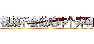 视频不会做咱咋个弄啊 ()