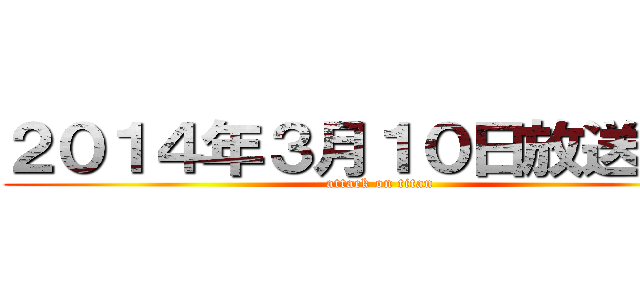 ２０１４年３月１０日放送予定 (attack on titan)