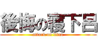 後悔の寝下呂 (attack on titan)