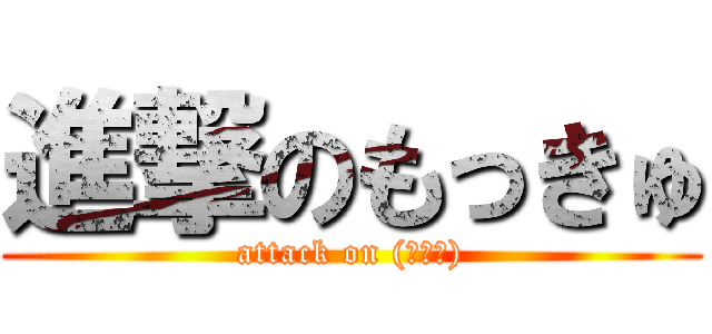 進撃のもっきゅ (attack on (・ω・))