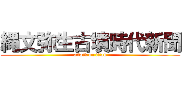 縄文弥生古墳時代新聞 (attack on titan)