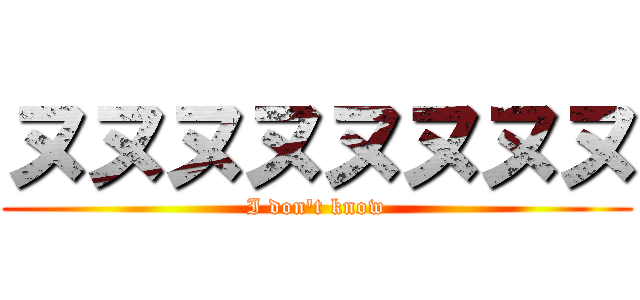 ヌヌヌヌヌヌヌヌ (I don't know)