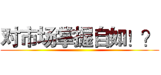 对市场掌握自如！？ ()