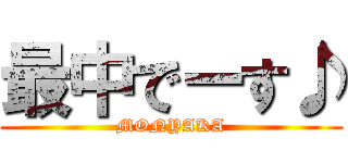 最中でーす♪ (MONYAKA)